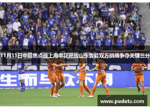 11月11日中超焦点战上海申花迎战山东鲁能双方拼搏争夺关键三分