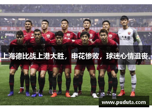 上海德比战上港大胜，申花惨败，球迷心情沮丧。