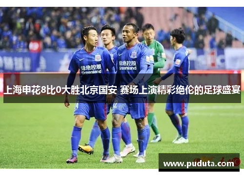 上海申花8比0大胜北京国安 赛场上演精彩绝伦的足球盛宴