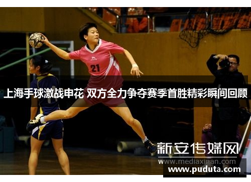 上海手球激战申花 双方全力争夺赛季首胜精彩瞬间回顾