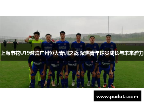 上海申花U19对阵广州恒大青训之战 聚焦青年球员成长与未来潜力