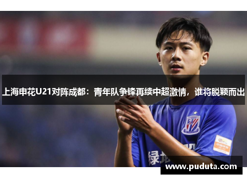 上海申花U21对阵成都：青年队争锋再续中超激情，谁将脱颖而出