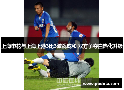上海申花与上海上港3比3激战成和 双方争夺白热化升级