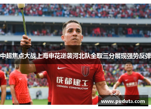 中超焦点大战上海申花逆袭河北队全取三分展现强势反弹