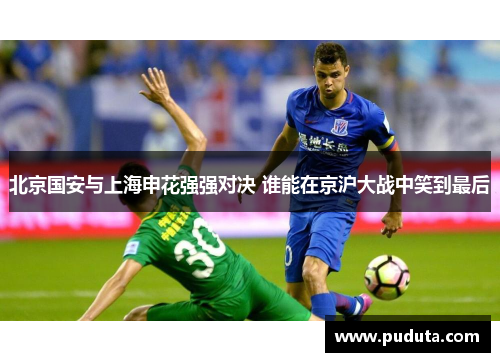 北京国安与上海申花强强对决 谁能在京沪大战中笑到最后