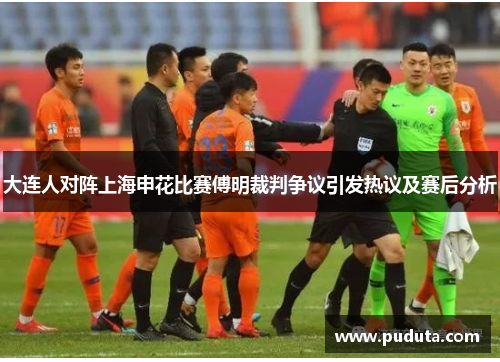 大连人对阵上海申花比赛傅明裁判争议引发热议及赛后分析