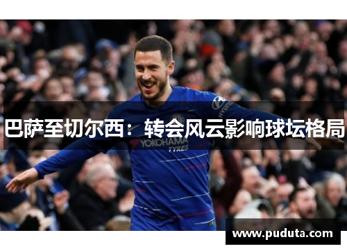 巴萨至切尔西：转会风云影响球坛格局
