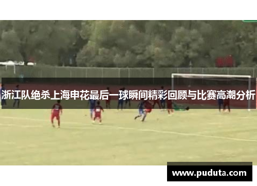 浙江队绝杀上海申花最后一球瞬间精彩回顾与比赛高潮分析