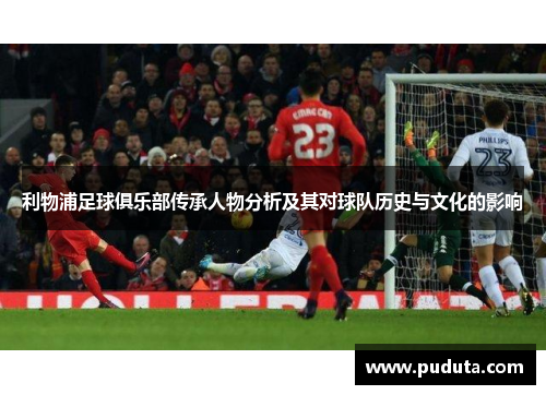 利物浦足球俱乐部传承人物分析及其对球队历史与文化的影响