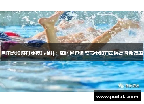 自由泳慢游打腿技巧提升：如何通过调整节奏和力量提高游泳效率