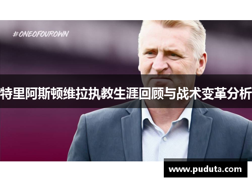 特里阿斯顿维拉执教生涯回顾与战术变革分析