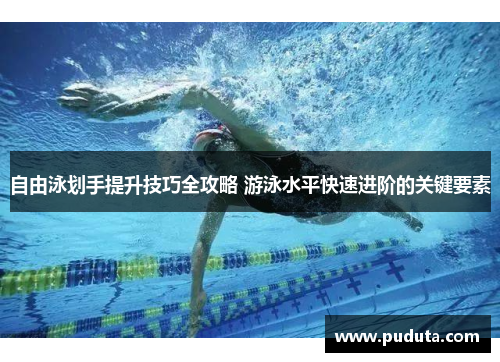自由泳划手提升技巧全攻略 游泳水平快速进阶的关键要素
