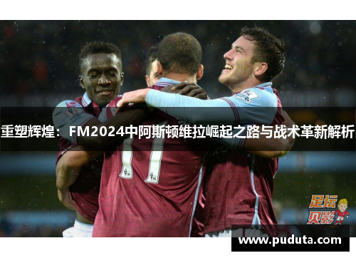 重塑辉煌：FM2024中阿斯顿维拉崛起之路与战术革新解析
