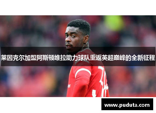 莱因克尔加盟阿斯顿维拉助力球队重返英超巅峰的全新征程
